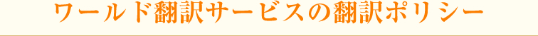 ワールド翻訳サービスの翻訳ポリシー