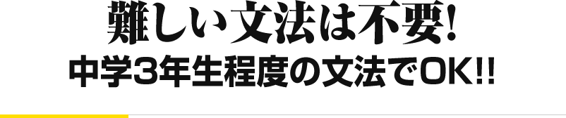 難しい文法は不要！ 中学3年生程度の文法でOK！！