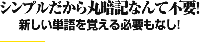 シンプルだから丸暗記なんて不要！ 新しい単語を覚える必要もなし！