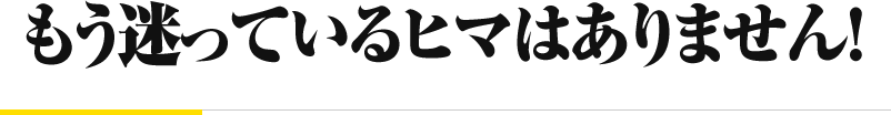 もう迷っているヒマはありません！