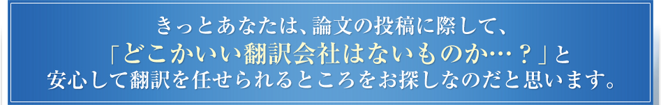 きっとあなたは、論文の投稿に際して、「どこかいい翻訳会社はないものか…？」と安心して翻訳を任せられるところをお探しなのだと思います。