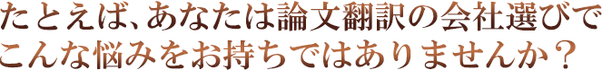 たとえば、あなたは英文校正の会社選びでこんな悩みをお持ちではありませんか？