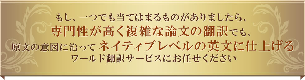 もし、一つでも当てはまるものがありましたら、専門性が高く複雑な英文でも、原文の意図に沿ってネイティブレベルの英文に仕上げるワールド翻訳サービスにお任せください