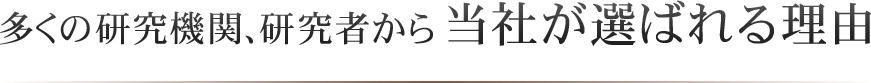 多くの研究機関、研究者から当社が選ばれる理由