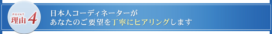 日本人コーディネーターがあなたのご要望を丁寧にヒアリングします