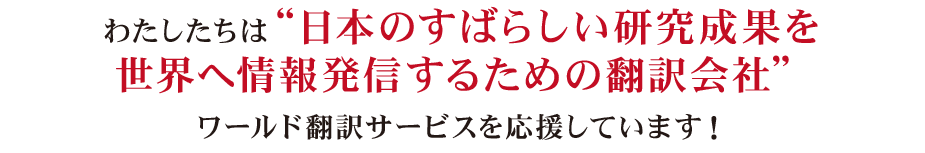 わたしたちは“日本のすばらしい研究成果を世界へ情報発信するための翻訳会社”ワールド翻訳サービスを応援しています！